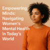 Empowering Minds: Navigating Women’s Mental Health in Today’s World