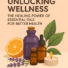 Unlocking Wellness: The Healing Power of Essential Oils for Better Health