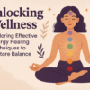 Unlocking Wellness: Exploring Effective Energy Healing Techniques to Restore Balance