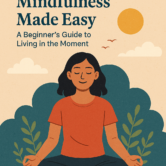 Mindfulness Made Easy: A Beginner’s Guide to Living in the Moment