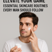 Elevate Your Game: Essential Skincare Routines Every Man Should Follow