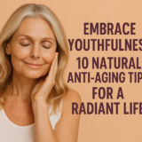Embrace Youthfulness: 10 Natural Anti-Aging Tips for a Radiant Life